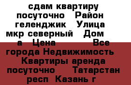 сдам квартиру посуточно › Район ­ геленджик › Улица ­ мкр северный › Дом ­ 12 а › Цена ­ 1 500 - Все города Недвижимость » Квартиры аренда посуточно   . Татарстан респ.,Казань г.